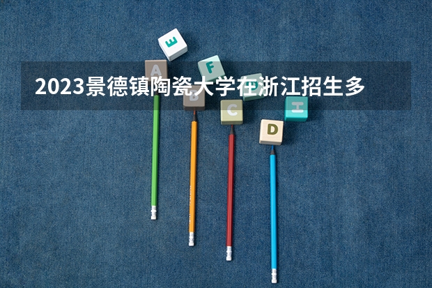 2023景德镇陶瓷大学在浙江招生多少人