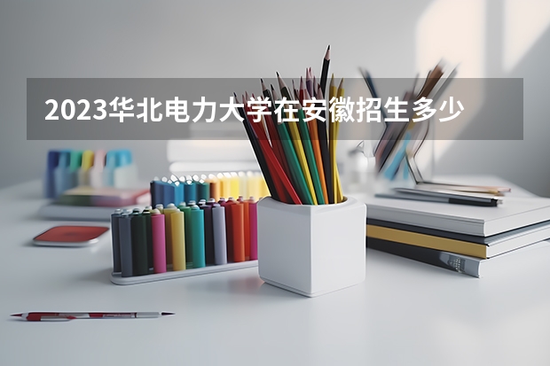 2023华北电力大学在安徽招生多少人