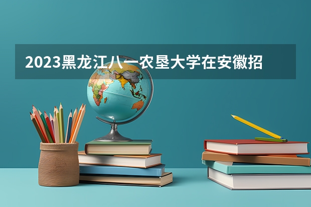 2023黑龙江八一农垦大学在安徽招生多少人
