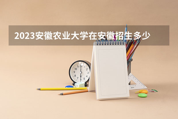 2023安徽农业大学在安徽招生多少人