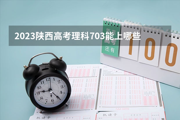2023陕西高考理科703能上哪些大学 