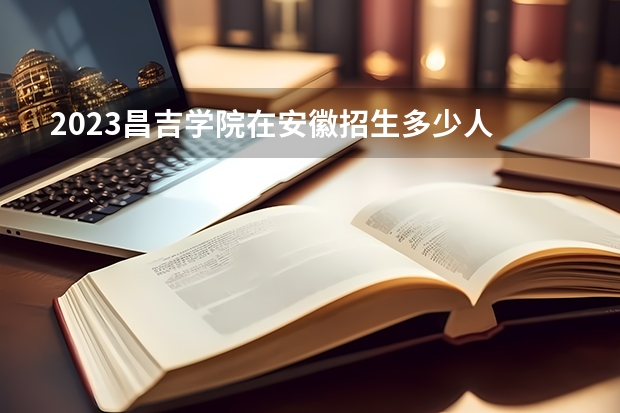 2023昌吉学院在安徽招生多少人