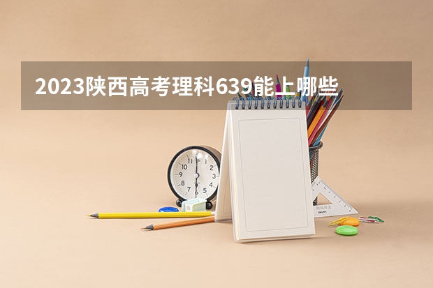 2023陕西高考理科639能上哪些大学 