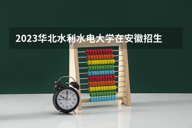2023华北水利水电大学在安徽招生多少人