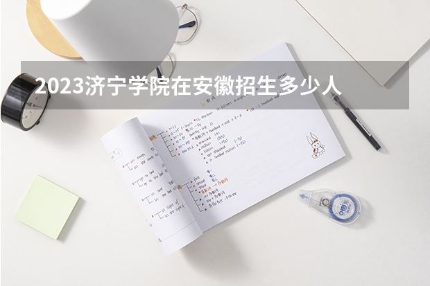 2023济宁学院在安徽招生多少人