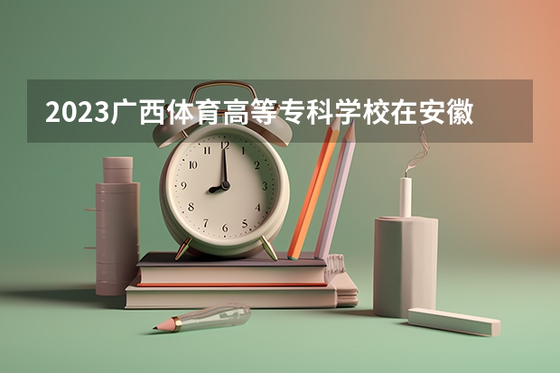2023广西体育高等专科学校在安徽招生多少人