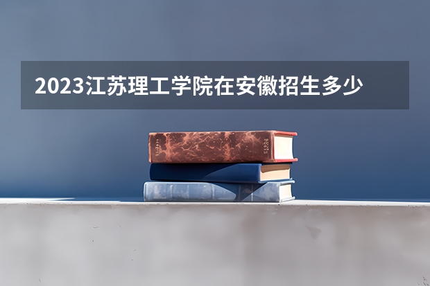 2023江苏理工学院在安徽招生多少人
