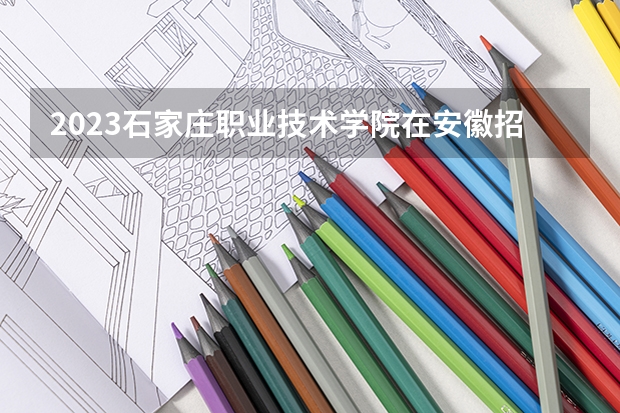 2023石家庄职业技术学院在安徽招生多少人