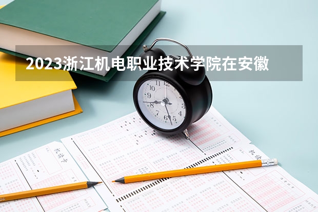 2023浙江机电职业技术学院在安徽招生多少人