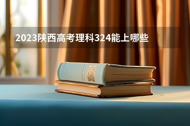 2023陕西高考理科324能上哪些大学 