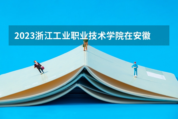 2023浙江工业职业技术学院在安徽招生多少人