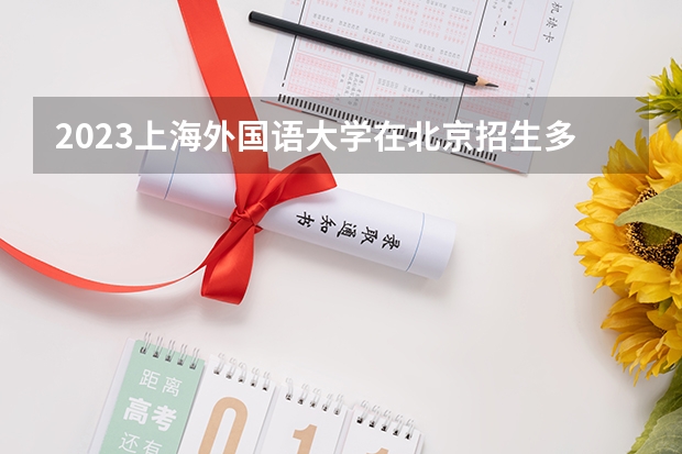 2023上海外国语大学在北京招生多少人