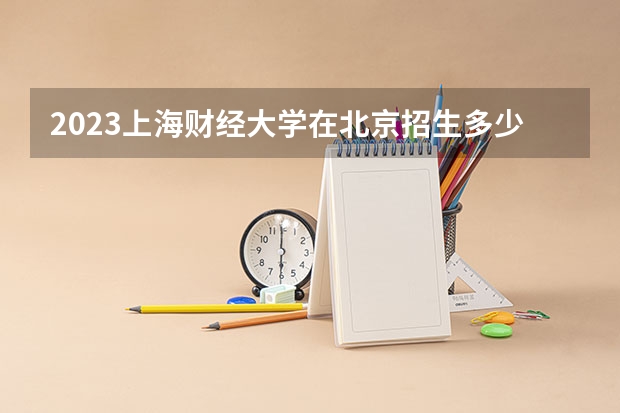 2023上海财经大学在北京招生多少人