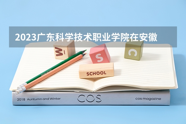 2023广东科学技术职业学院在安徽招生多少人