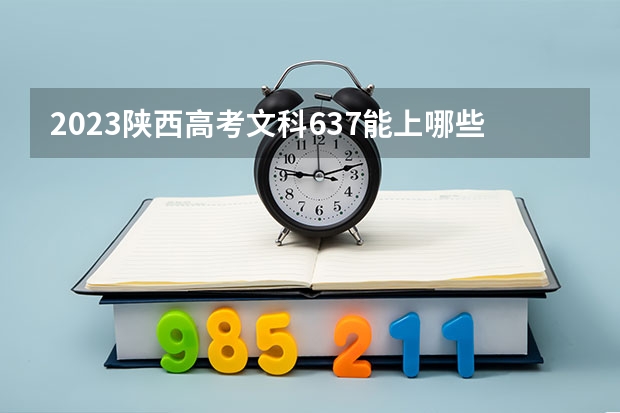 2023陕西高考文科637能上哪些大学 