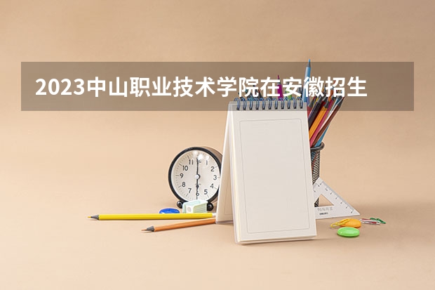 2023中山职业技术学院在安徽招生多少人