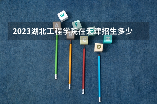 2023湖北工程学院在天津招生多少人
