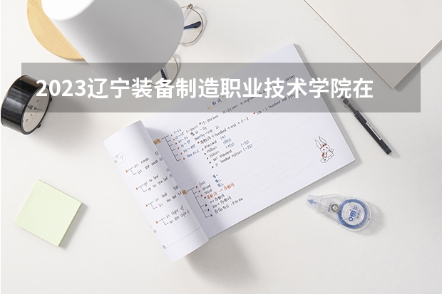 2023辽宁装备制造职业技术学院在安徽招生多少人