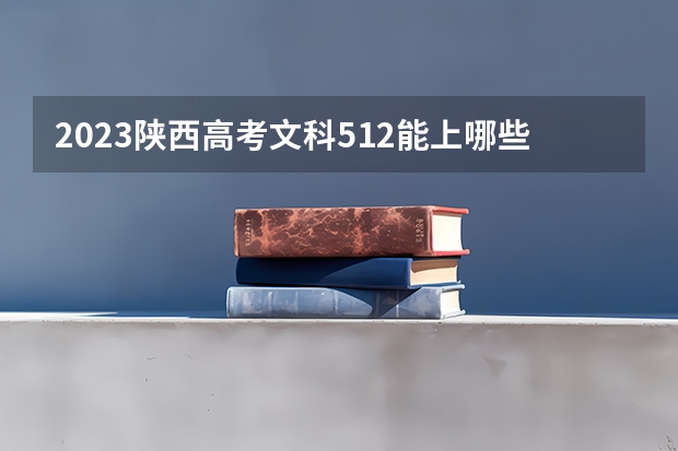 2023陕西高考文科512能上哪些大学 