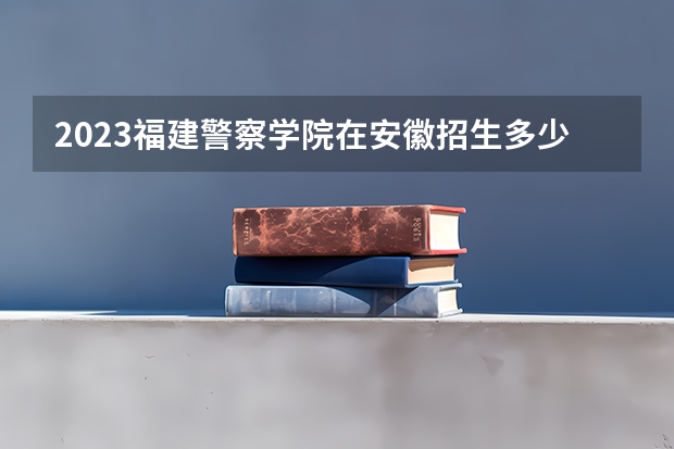2023福建警察学院在安徽招生多少人