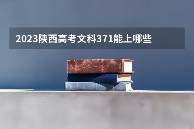2023陕西高考文科371能上哪些大学 