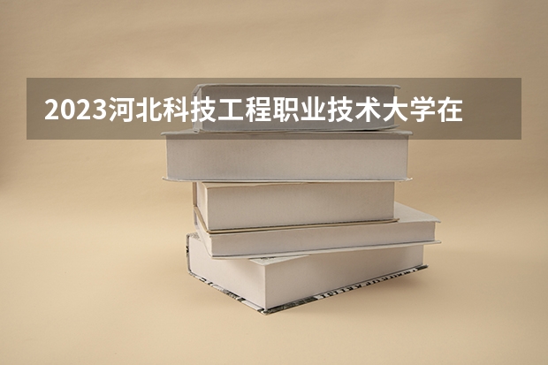 2023河北科技工程职业技术大学在安徽招生多少人