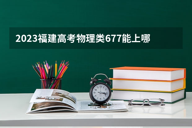 2023福建高考物理类677能上哪些大学 