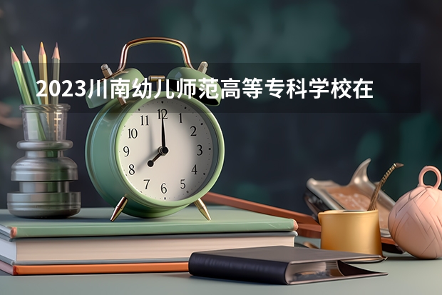2023川南幼儿师范高等专科学校在安徽招生多少人