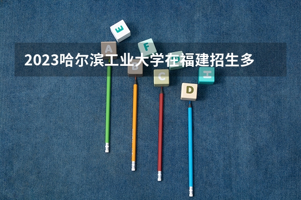 2023哈尔滨工业大学在福建招生多少人