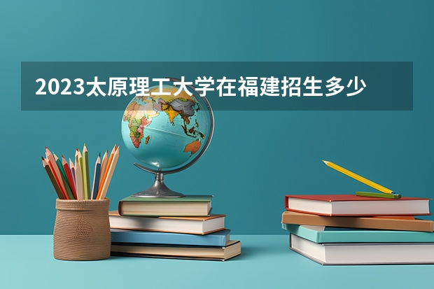 2023太原理工大学在福建招生多少人