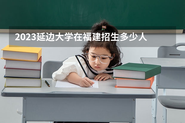2023延边大学在福建招生多少人