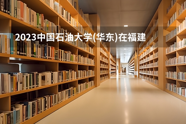 2023中国石油大学(华东)在福建招生多少人
