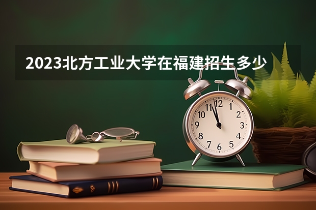 2023北方工业大学在福建招生多少人