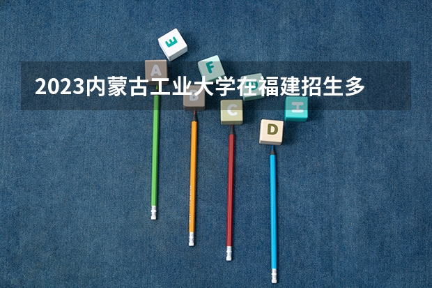 2023内蒙古工业大学在福建招生多少人