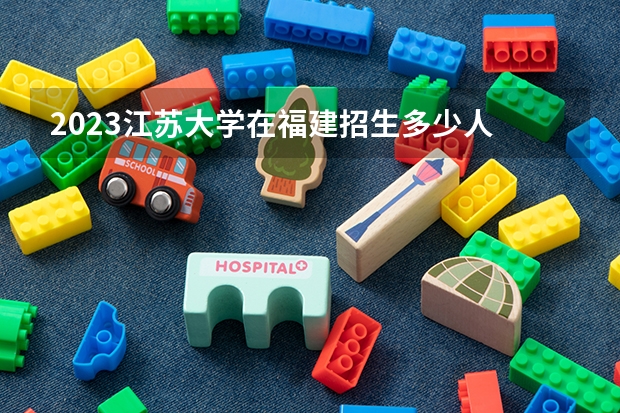 2023江苏大学在福建招生多少人