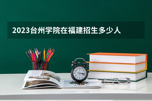 2023台州学院在福建招生多少人