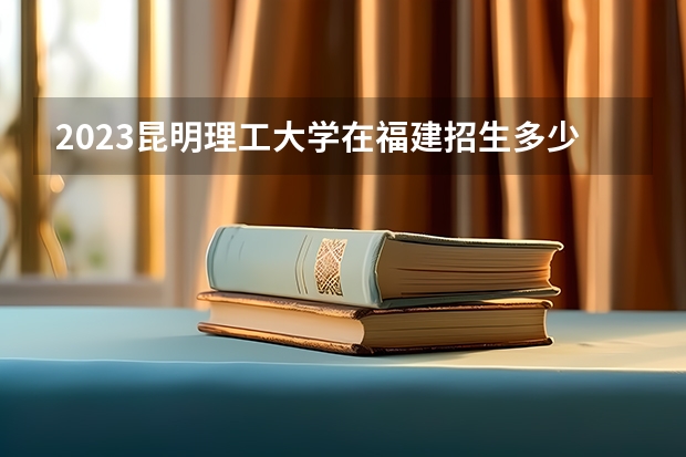 2023昆明理工大学在福建招生多少人