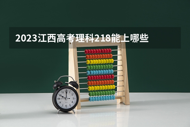 2023江西高考理科218能上哪些大学 