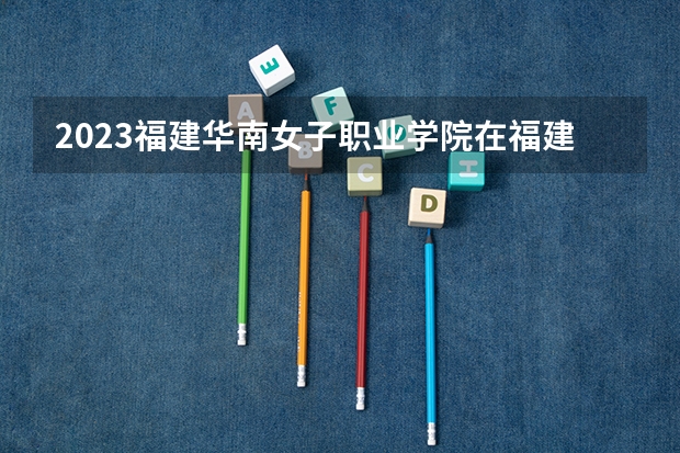 2023福建华南女子职业学院在福建招生多少人