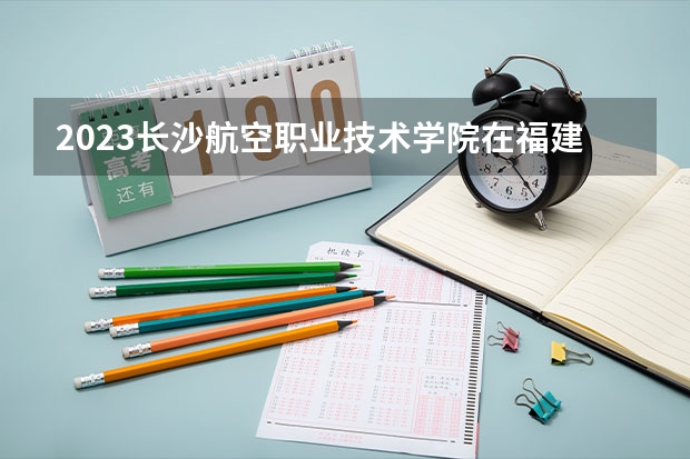 2023长沙航空职业技术学院在福建招生多少人
