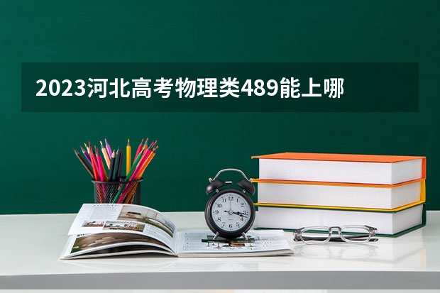 2023河北高考物理类489能上哪些大学 