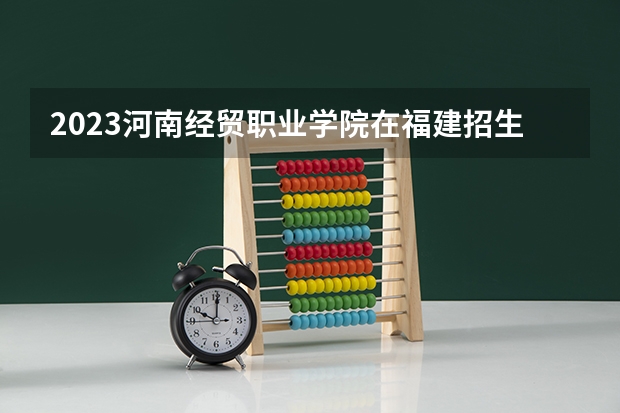 2023河南经贸职业学院在福建招生多少人