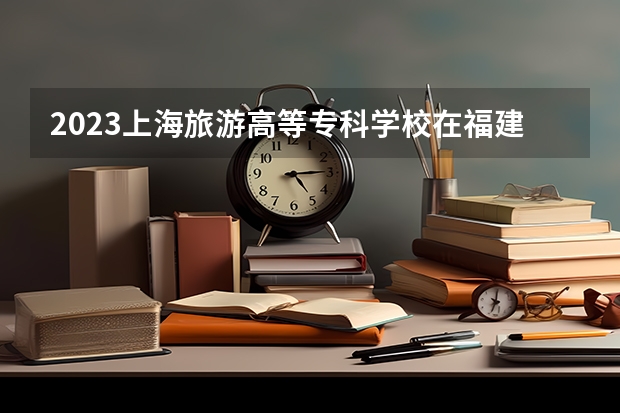 2023上海旅游高等专科学校在福建招生多少人