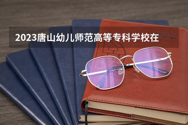 2023唐山幼儿师范高等专科学校在福建招生多少人