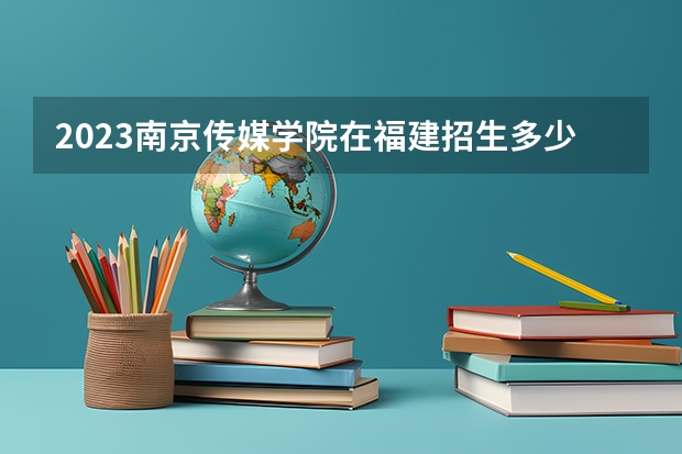 2023南京传媒学院在福建招生多少人