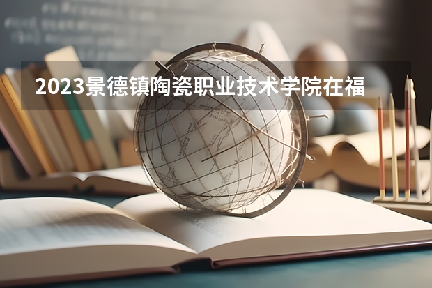 2023景德镇陶瓷职业技术学院在福建招生多少人