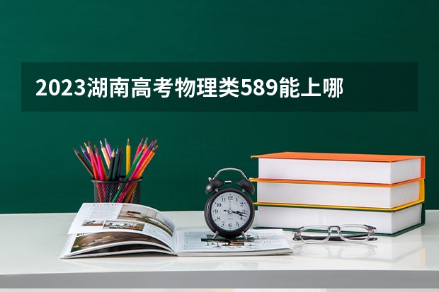 2023湖南高考物理类589能上哪些大学 
