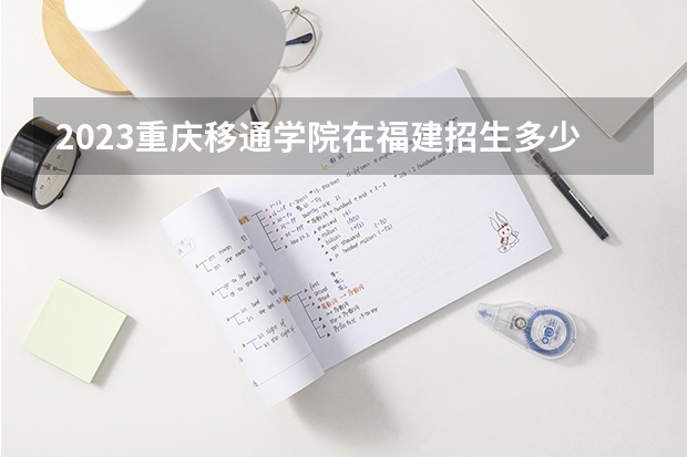 2023重庆移通学院在福建招生多少人