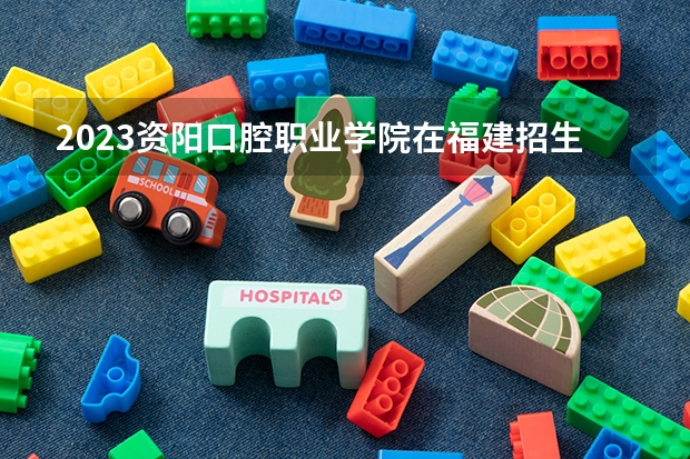 2023资阳口腔职业学院在福建招生多少人