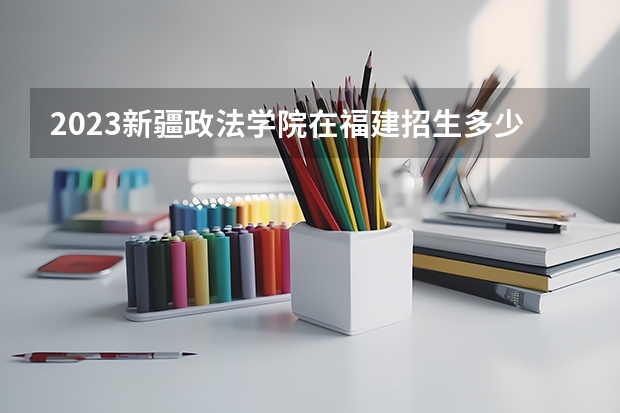 2023新疆政法学院在福建招生多少人